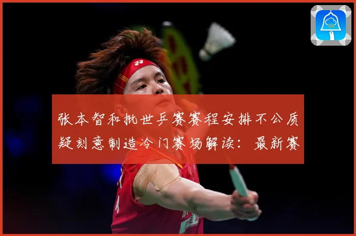 张本智和批世乒赛赛程安排不公质疑刻意制造冷门赛场解读：最新赛事动态与深度分析