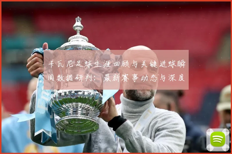 卡瓦尼足球生涯回顾与关键进球瞬间数据研判：最新赛事动态与深度分析