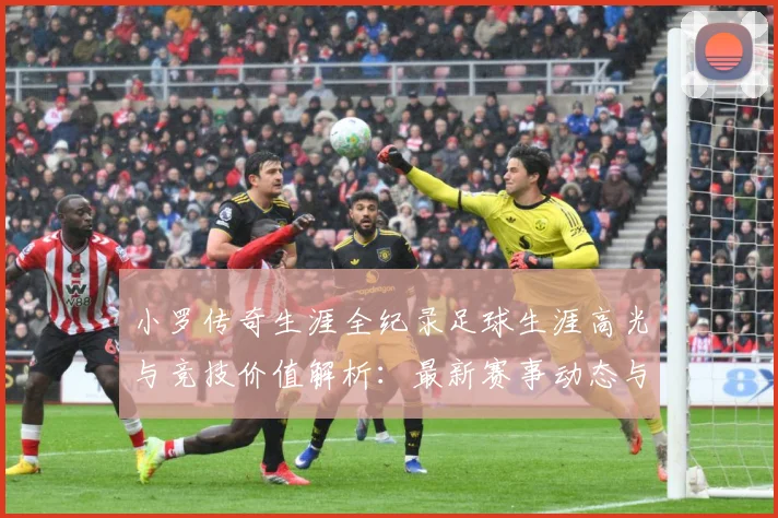 小罗传奇生涯全纪录足球生涯高光与竞技价值解析：最新赛事动态与深度分析