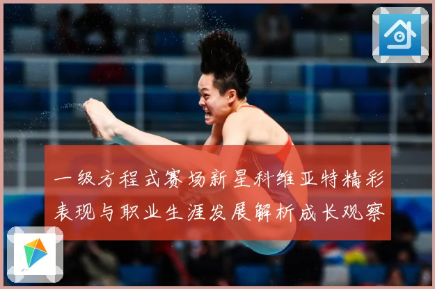 一级方程式赛场新星科维亚特精彩表现与职业生涯发展解析成长观察：最新赛事动态与深度分析