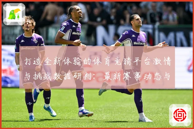 打造全新体验的体育竞猜平台激情与挑战数据研判：最新赛事动态与深度分析