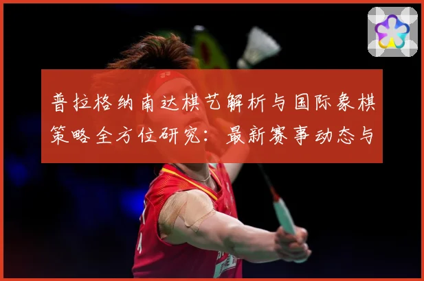 普拉格纳南达棋艺解析与国际象棋策略全方位研究：最新赛事动态与深度分析