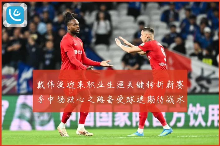 戴伟浚迎来职业生涯关键转折新赛季中场核心之路备受球迷期待战术观察：最新赛事动态与深度分析