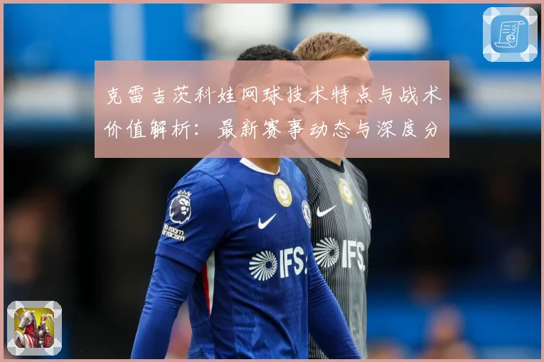 克雷吉茨科娃网球技术特点与战术价值解析：最新赛事动态与深度分析