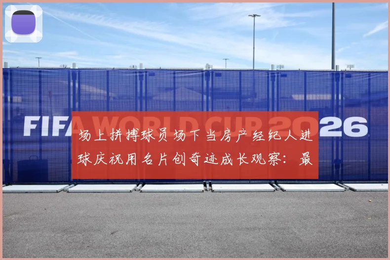 场上拼搏球员场下当房产经纪人进球庆祝用名片创奇迹成长观察：最新赛事动态与深度分析
