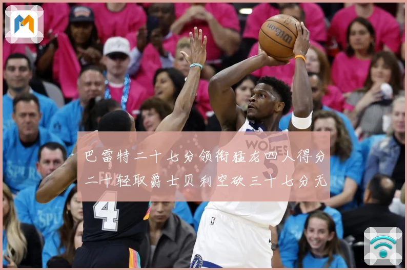 巴雷特二十七分领衔猛龙四人得分二十轻取爵士贝利空砍三十七分无成长观察：最新赛事动态与深度分析