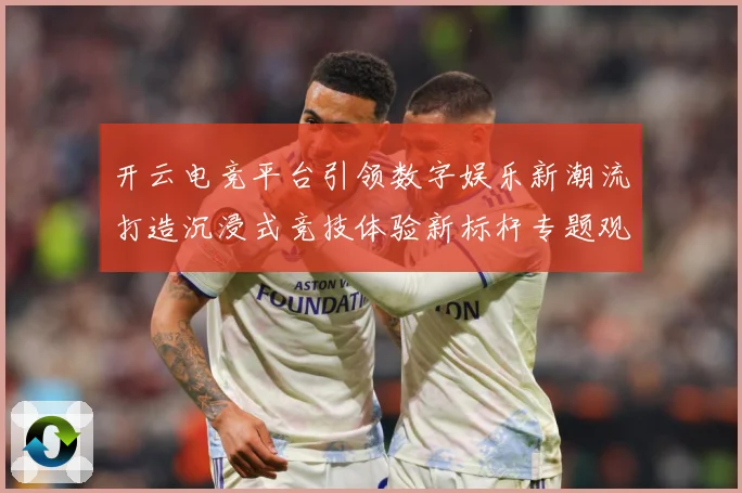 开云电竞平台引领数字娱乐新潮流打造沉浸式竞技体验新标杆专题观察：最新赛事动态与深度分析