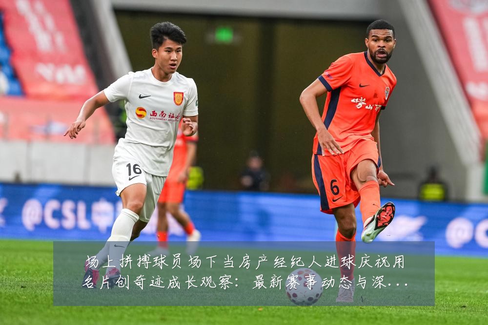 场上拼搏球员场下当房产经纪人进球庆祝用名片创奇迹成长观察:最新赛事动态与深度分析