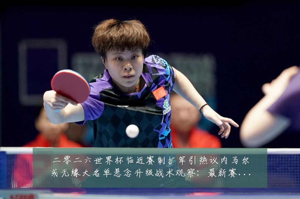二零二六世界杯临近赛制扩军引热议内马尔或无缘大名单悬念升级战术观察:最新赛事动态与深度分析