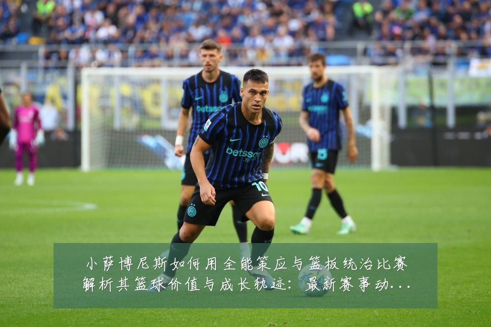 小萨博尼斯如何用全能策应与篮板统治比赛解析其篮球价值与成长轨迹:最新赛事动态与深度分析