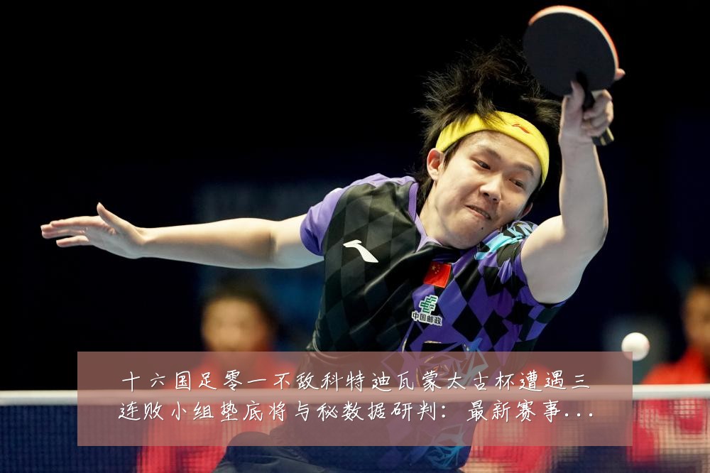 十六国足零一不敌科特迪瓦蒙太古杯遭遇三连败小组垫底将与秘数据研判:最新赛事动态与深度分析