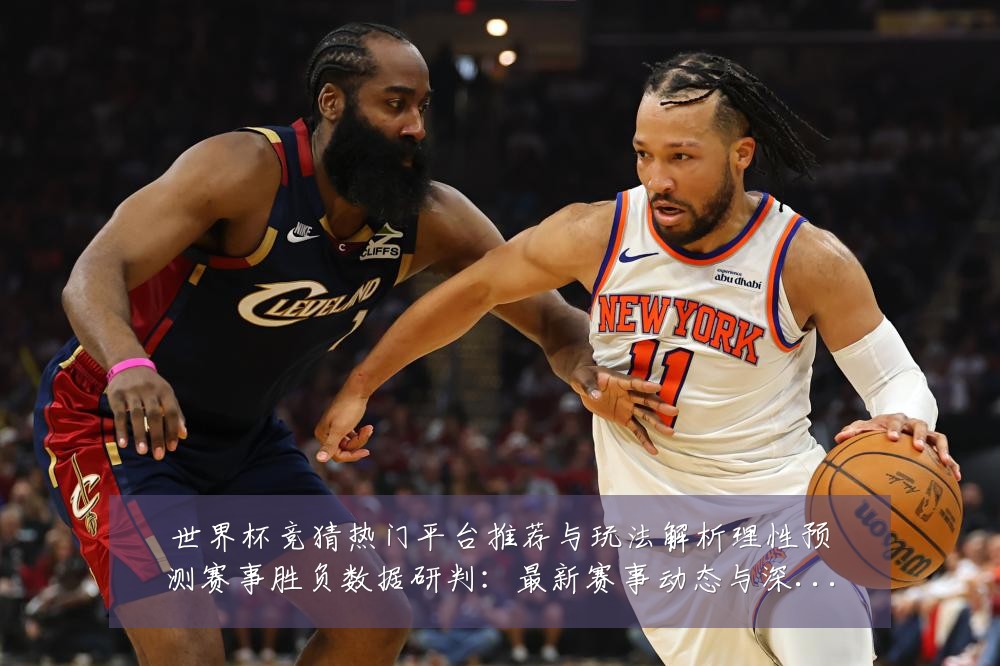 世界杯竞猜热门平台推荐与玩法解析理性预测赛事胜负数据研判:最新赛事动态与深度分析