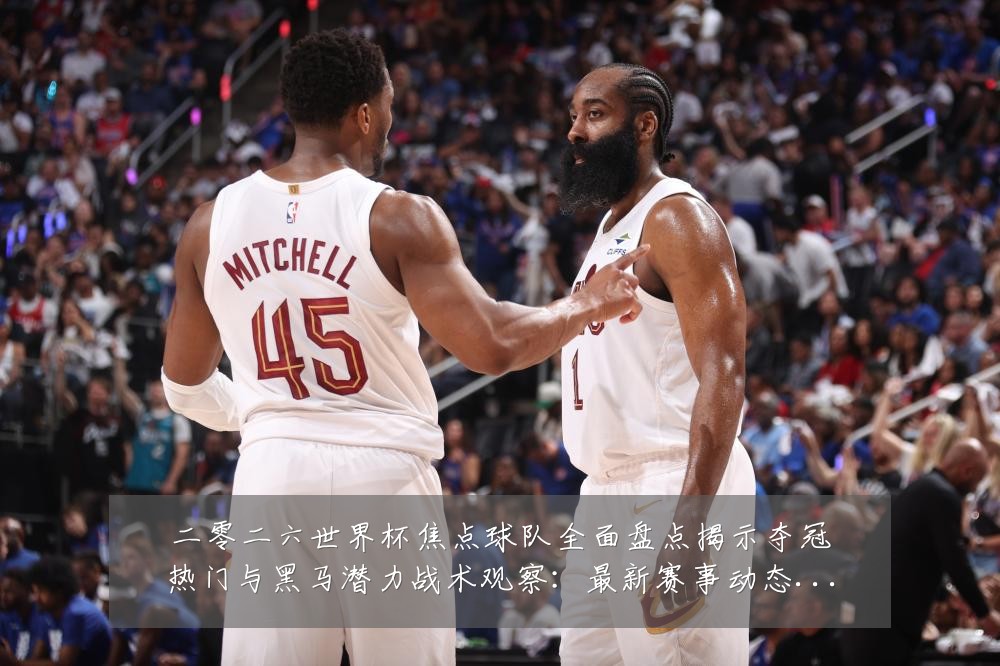 二零二六世界杯焦点球队全面盘点揭示夺冠热门与黑马潜力战术观察:最新赛事动态与深度分析