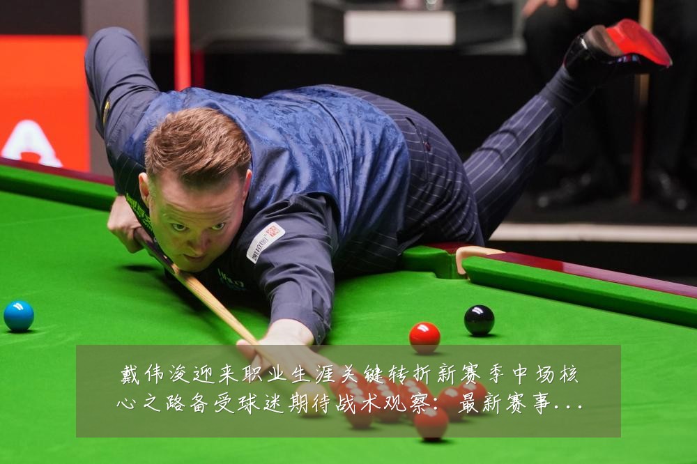 戴伟浚迎来职业生涯关键转折新赛季中场核心之路备受球迷期待战术观察:最新赛事动态与深度分析